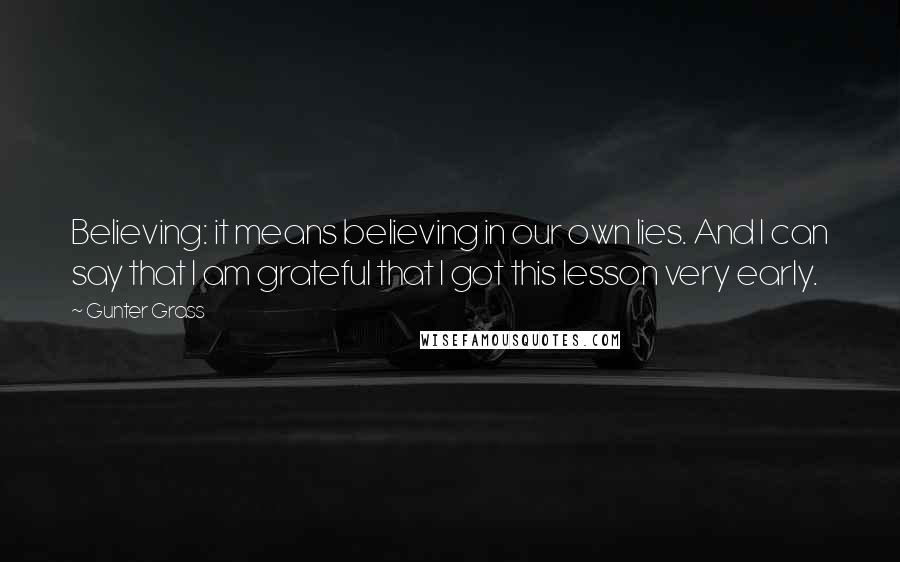 Gunter Grass Quotes: Believing: it means believing in our own lies. And I can say that I am grateful that I got this lesson very early.