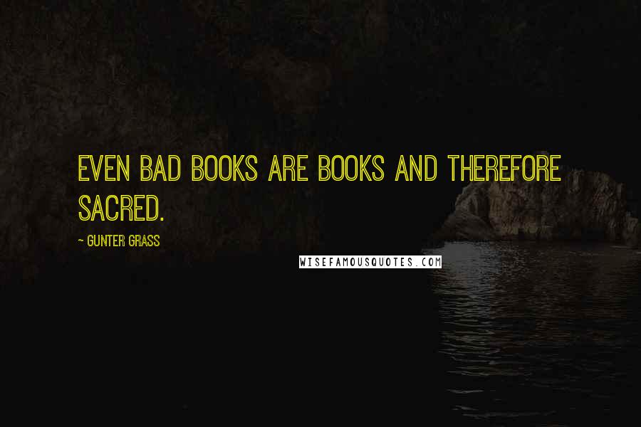 Gunter Grass Quotes: Even bad books are books and therefore sacred.
