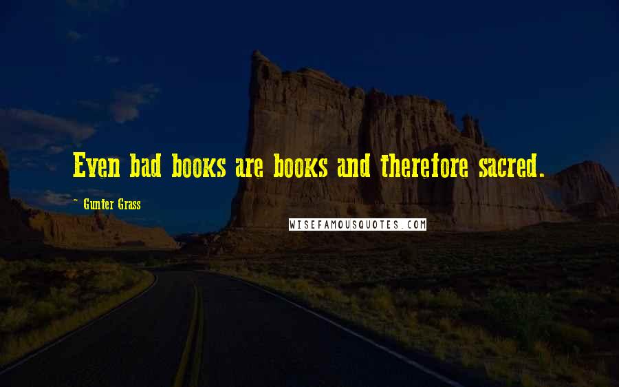 Gunter Grass Quotes: Even bad books are books and therefore sacred.