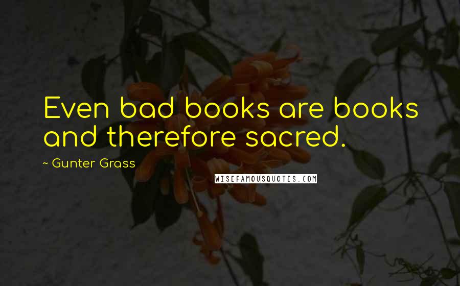 Gunter Grass Quotes: Even bad books are books and therefore sacred.