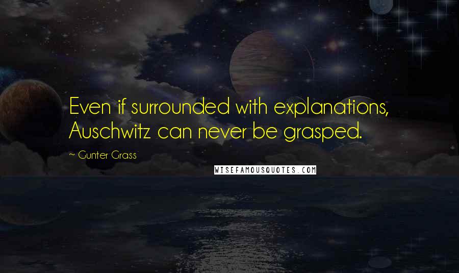 Gunter Grass Quotes: Even if surrounded with explanations, Auschwitz can never be grasped.