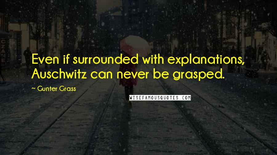 Gunter Grass Quotes: Even if surrounded with explanations, Auschwitz can never be grasped.