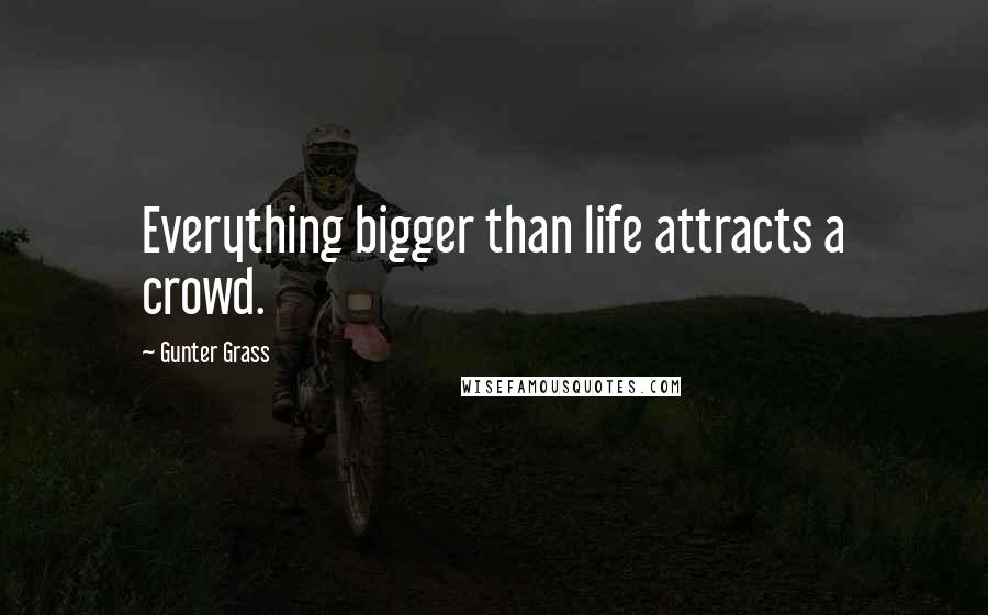 Gunter Grass Quotes: Everything bigger than life attracts a crowd.