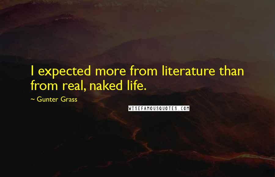 Gunter Grass Quotes: I expected more from literature than from real, naked life.