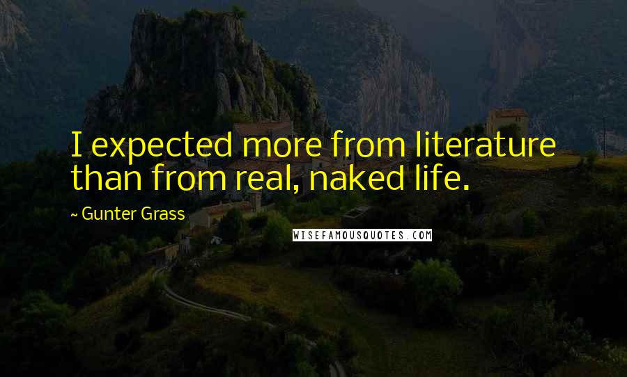 Gunter Grass Quotes: I expected more from literature than from real, naked life.
