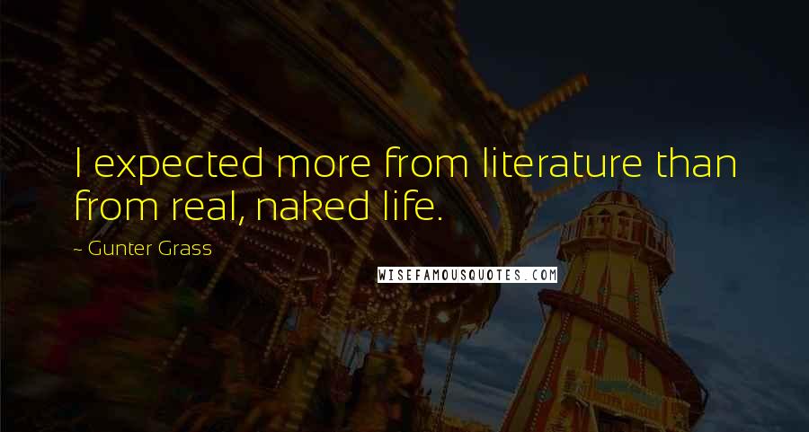 Gunter Grass Quotes: I expected more from literature than from real, naked life.