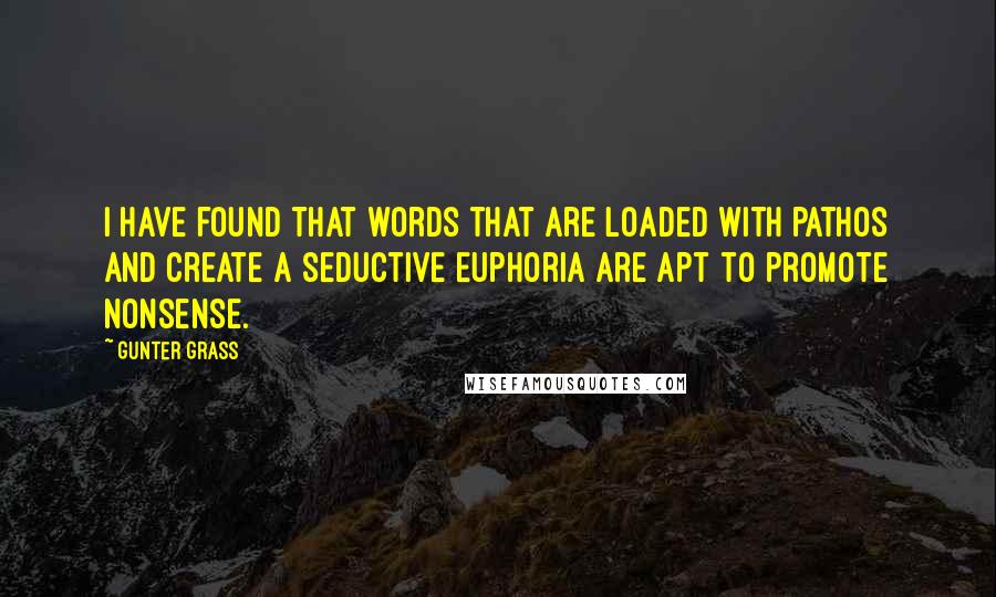 Gunter Grass Quotes: I have found that words that are loaded with pathos and create a seductive euphoria are apt to promote nonsense.