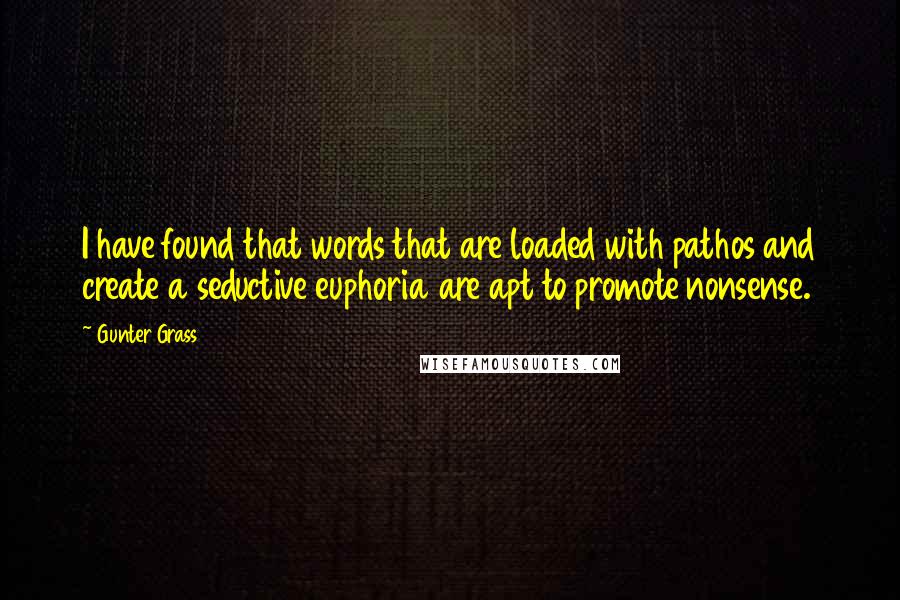 Gunter Grass Quotes: I have found that words that are loaded with pathos and create a seductive euphoria are apt to promote nonsense.