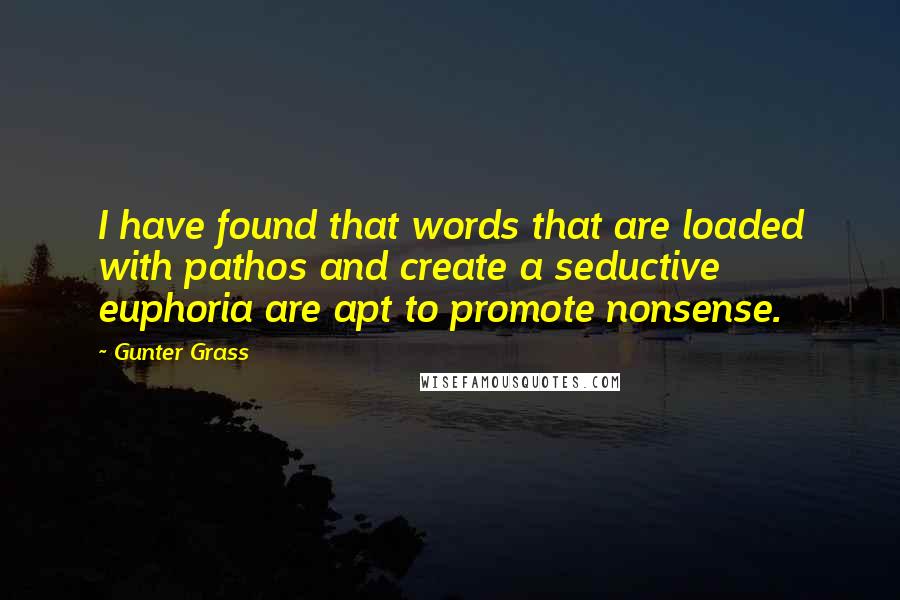 Gunter Grass Quotes: I have found that words that are loaded with pathos and create a seductive euphoria are apt to promote nonsense.