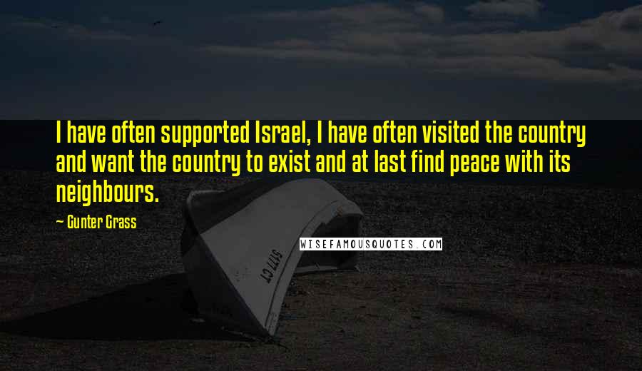 Gunter Grass Quotes: I have often supported Israel, I have often visited the country and want the country to exist and at last find peace with its neighbours.