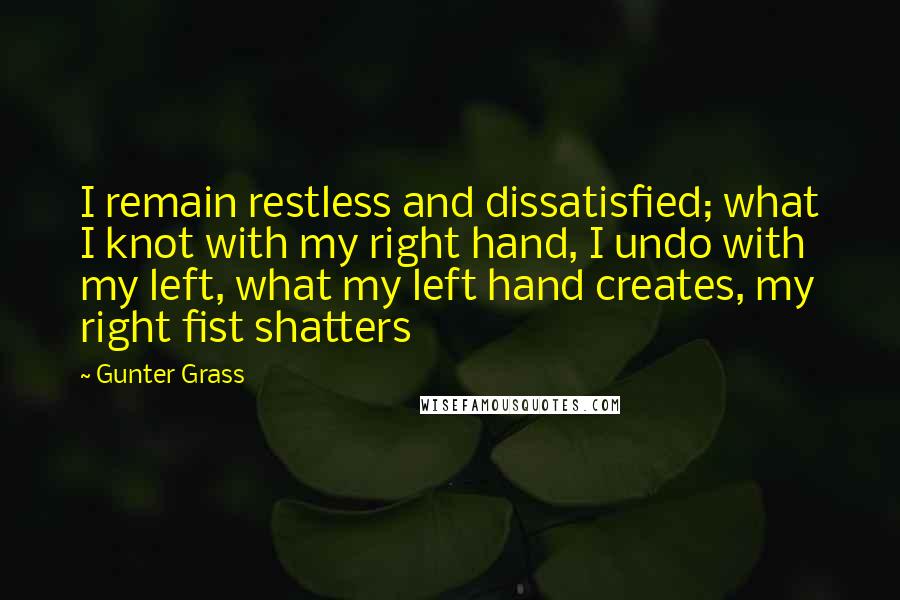 Gunter Grass Quotes: I remain restless and dissatisfied; what I knot with my right hand, I undo with my left, what my left hand creates, my right fist shatters