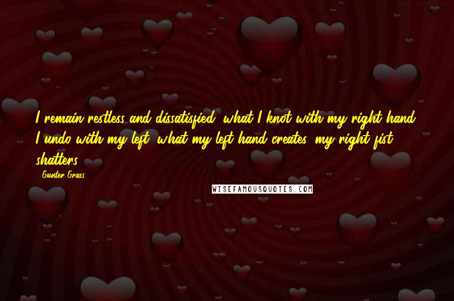 Gunter Grass Quotes: I remain restless and dissatisfied; what I knot with my right hand, I undo with my left, what my left hand creates, my right fist shatters