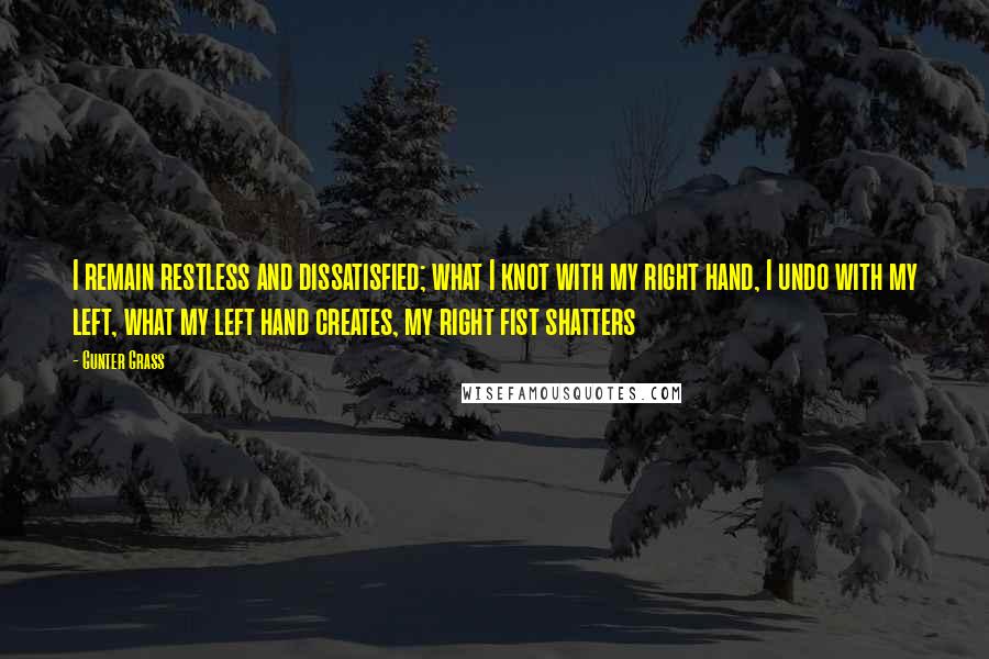 Gunter Grass Quotes: I remain restless and dissatisfied; what I knot with my right hand, I undo with my left, what my left hand creates, my right fist shatters