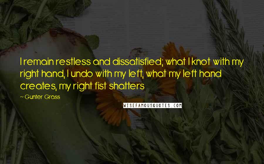 Gunter Grass Quotes: I remain restless and dissatisfied; what I knot with my right hand, I undo with my left, what my left hand creates, my right fist shatters