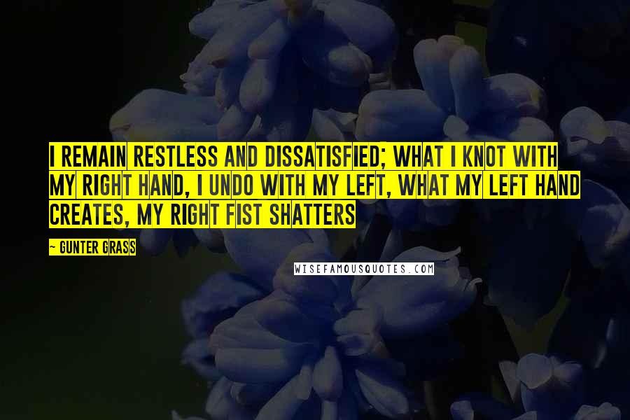 Gunter Grass Quotes: I remain restless and dissatisfied; what I knot with my right hand, I undo with my left, what my left hand creates, my right fist shatters