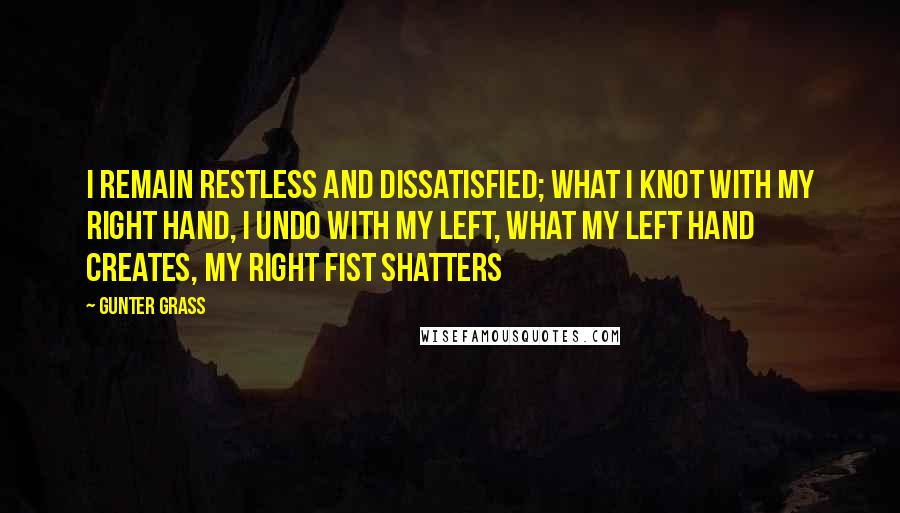 Gunter Grass Quotes: I remain restless and dissatisfied; what I knot with my right hand, I undo with my left, what my left hand creates, my right fist shatters