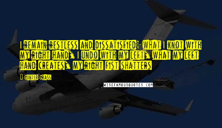 Gunter Grass Quotes: I remain restless and dissatisfied; what I knot with my right hand, I undo with my left, what my left hand creates, my right fist shatters