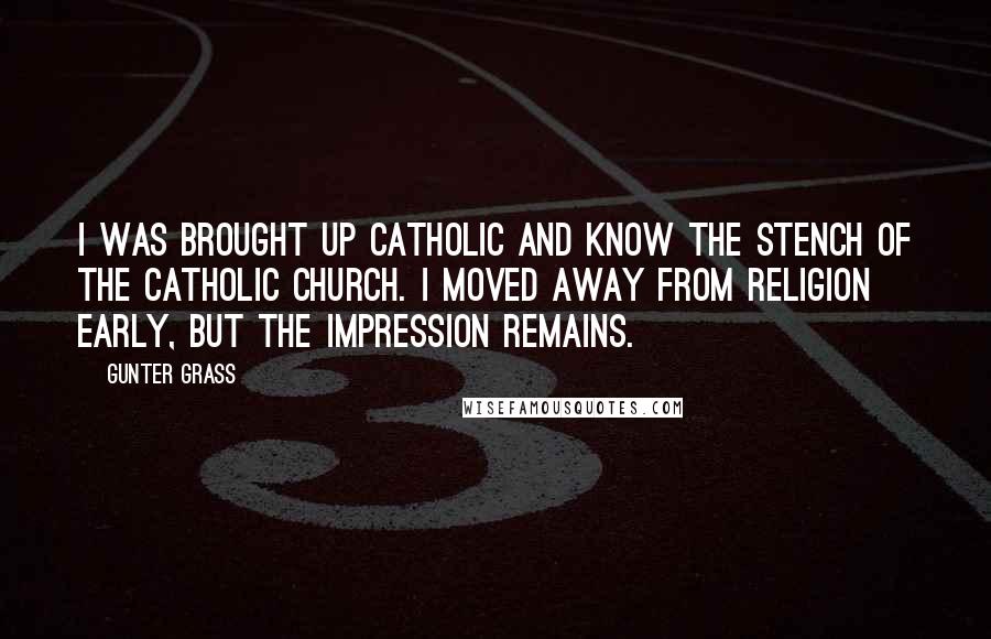 Gunter Grass Quotes: I was brought up Catholic and know the stench of the Catholic Church. I moved away from religion early, but the impression remains.