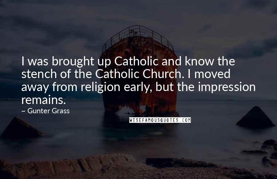 Gunter Grass Quotes: I was brought up Catholic and know the stench of the Catholic Church. I moved away from religion early, but the impression remains.