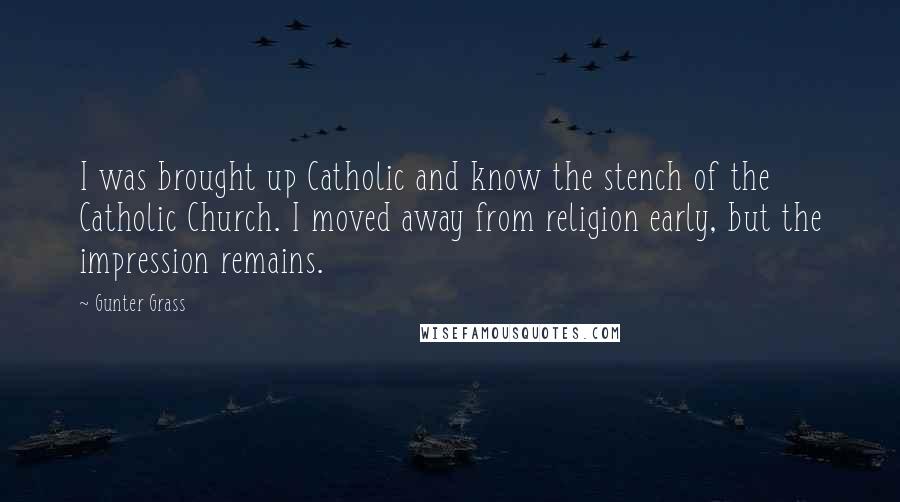 Gunter Grass Quotes: I was brought up Catholic and know the stench of the Catholic Church. I moved away from religion early, but the impression remains.