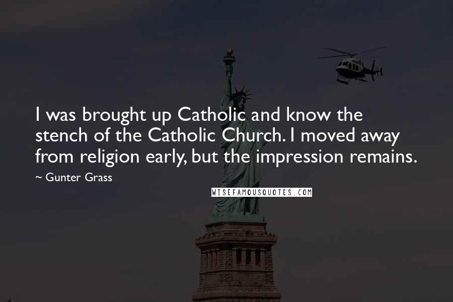 Gunter Grass Quotes: I was brought up Catholic and know the stench of the Catholic Church. I moved away from religion early, but the impression remains.