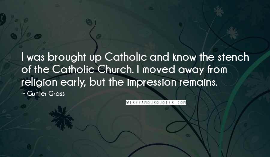Gunter Grass Quotes: I was brought up Catholic and know the stench of the Catholic Church. I moved away from religion early, but the impression remains.