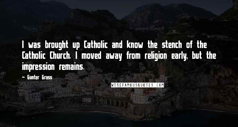 Gunter Grass Quotes: I was brought up Catholic and know the stench of the Catholic Church. I moved away from religion early, but the impression remains.