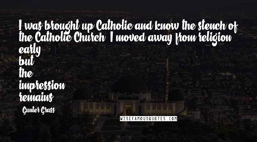 Gunter Grass Quotes: I was brought up Catholic and know the stench of the Catholic Church. I moved away from religion early, but the impression remains.