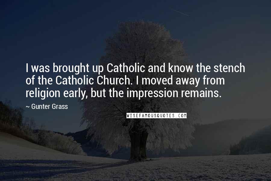 Gunter Grass Quotes: I was brought up Catholic and know the stench of the Catholic Church. I moved away from religion early, but the impression remains.