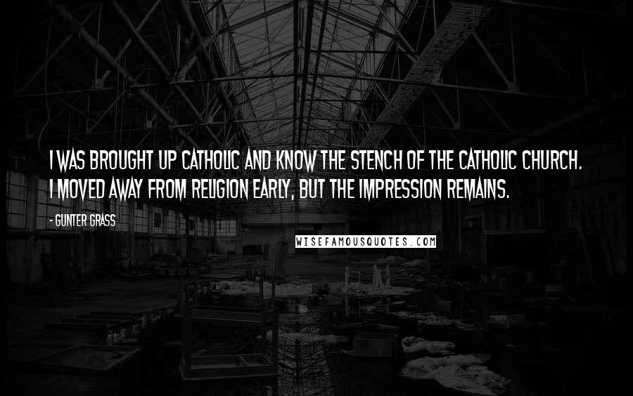 Gunter Grass Quotes: I was brought up Catholic and know the stench of the Catholic Church. I moved away from religion early, but the impression remains.