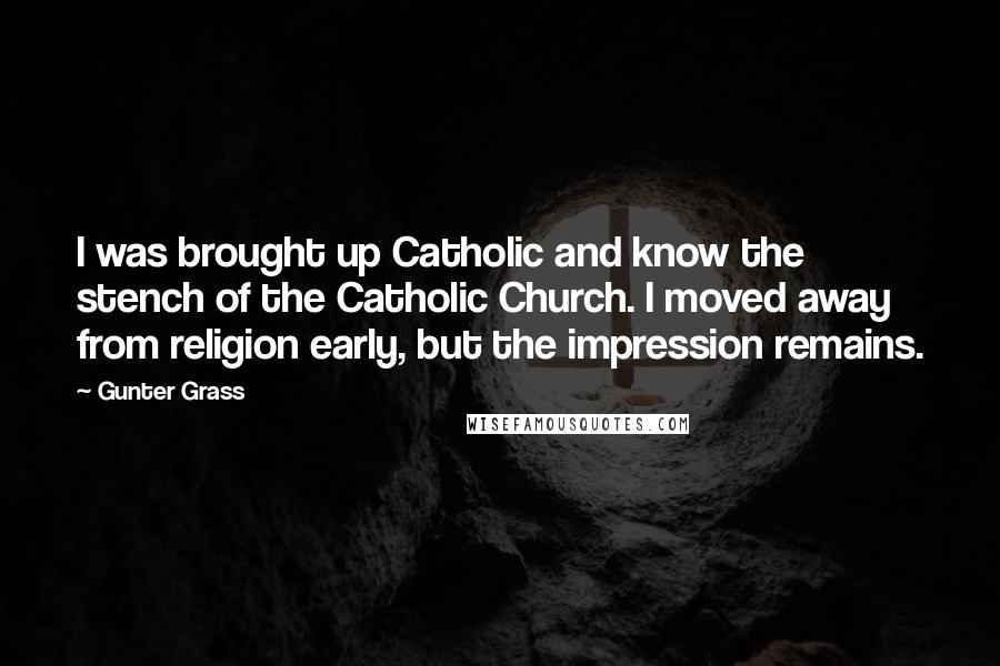 Gunter Grass Quotes: I was brought up Catholic and know the stench of the Catholic Church. I moved away from religion early, but the impression remains.