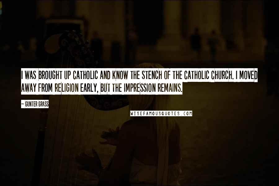 Gunter Grass Quotes: I was brought up Catholic and know the stench of the Catholic Church. I moved away from religion early, but the impression remains.