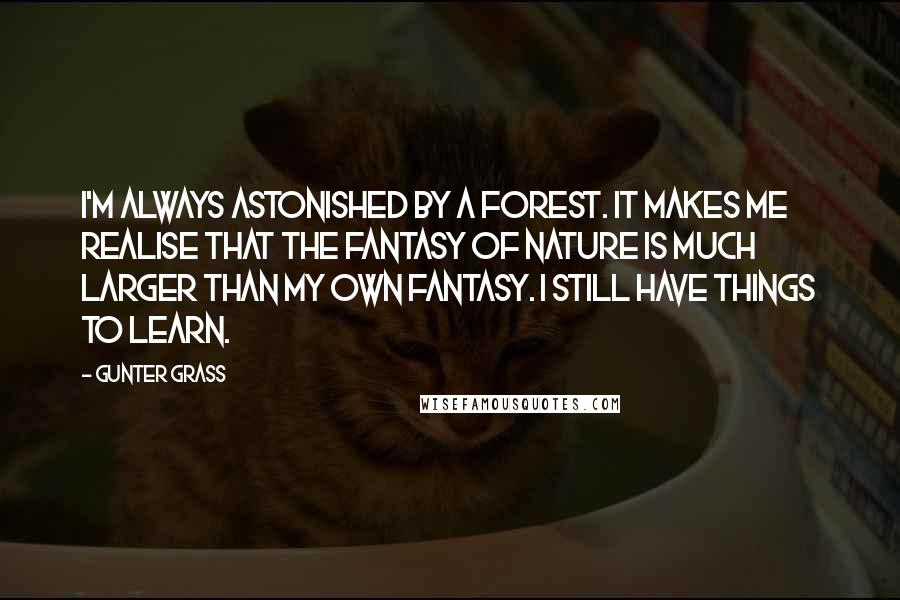 Gunter Grass Quotes: I'm always astonished by a forest. It makes me realise that the fantasy of nature is much larger than my own fantasy. I still have things to learn.