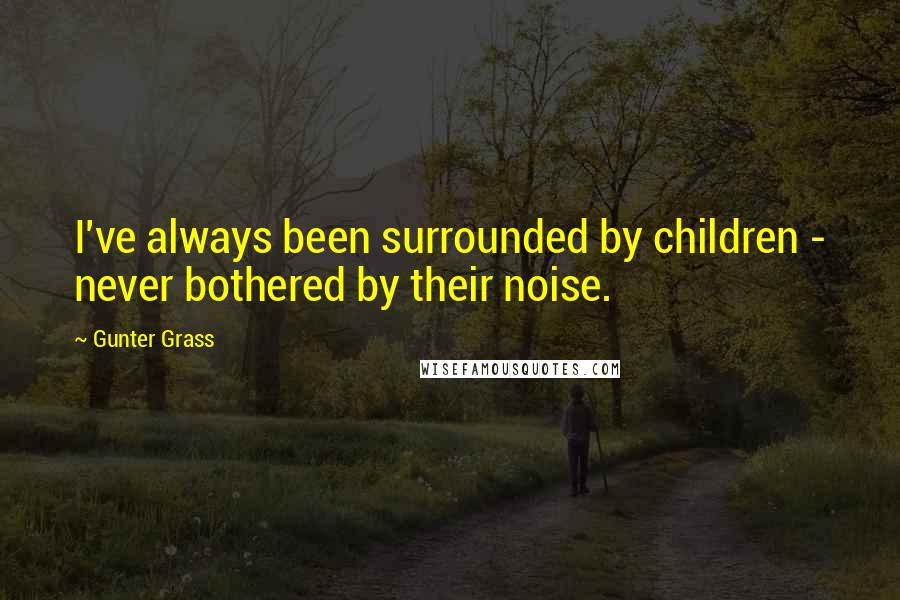 Gunter Grass Quotes: I've always been surrounded by children - never bothered by their noise.