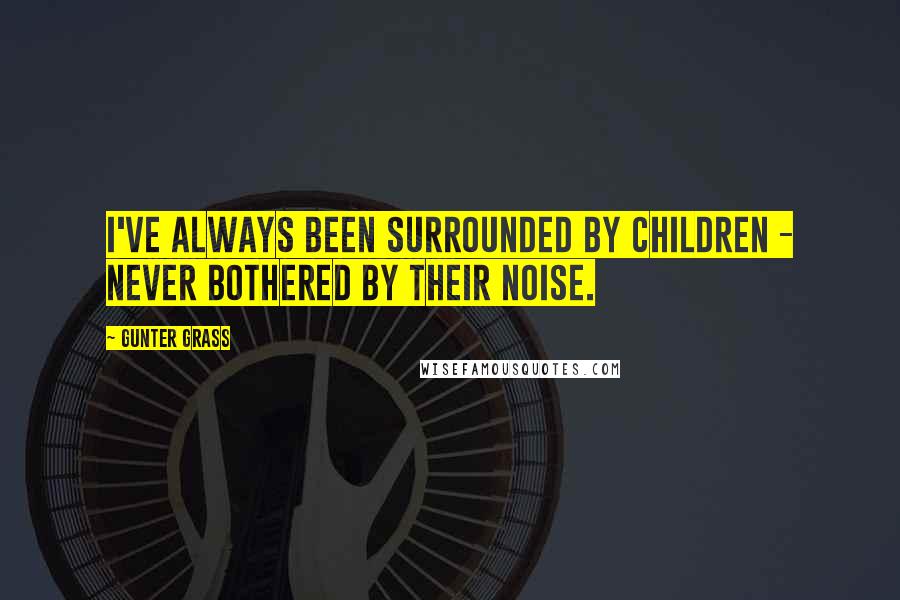 Gunter Grass Quotes: I've always been surrounded by children - never bothered by their noise.