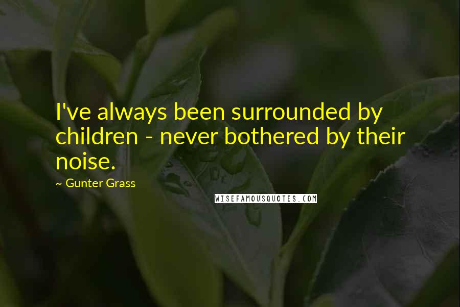 Gunter Grass Quotes: I've always been surrounded by children - never bothered by their noise.