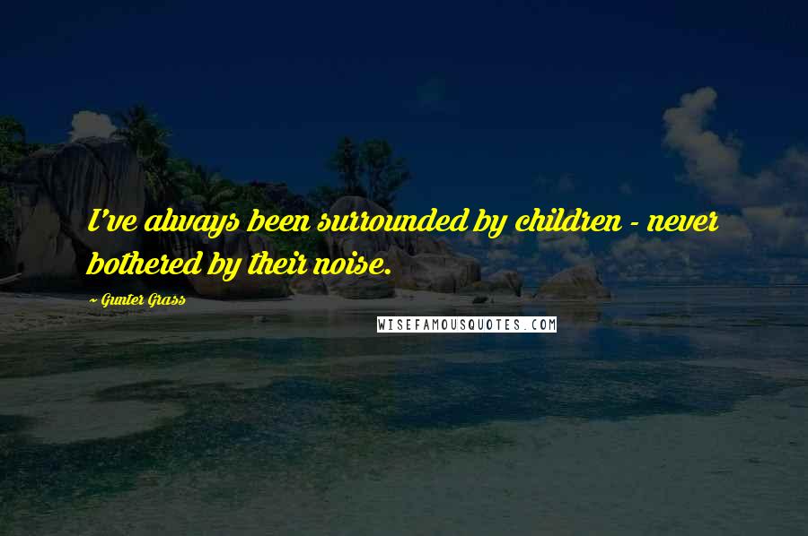 Gunter Grass Quotes: I've always been surrounded by children - never bothered by their noise.