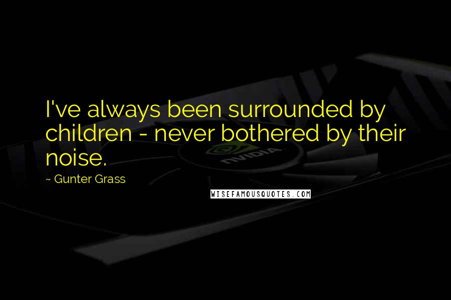 Gunter Grass Quotes: I've always been surrounded by children - never bothered by their noise.