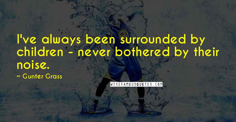 Gunter Grass Quotes: I've always been surrounded by children - never bothered by their noise.