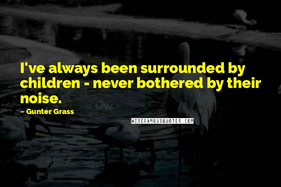 Gunter Grass Quotes: I've always been surrounded by children - never bothered by their noise.