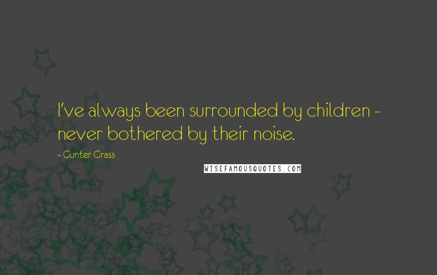 Gunter Grass Quotes: I've always been surrounded by children - never bothered by their noise.