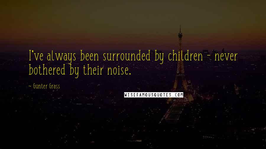 Gunter Grass Quotes: I've always been surrounded by children - never bothered by their noise.