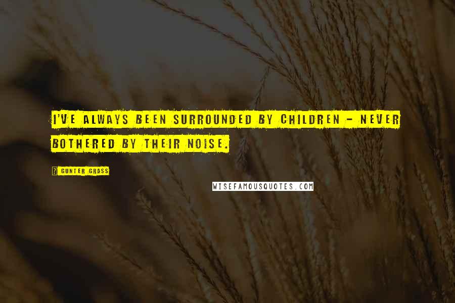 Gunter Grass Quotes: I've always been surrounded by children - never bothered by their noise.