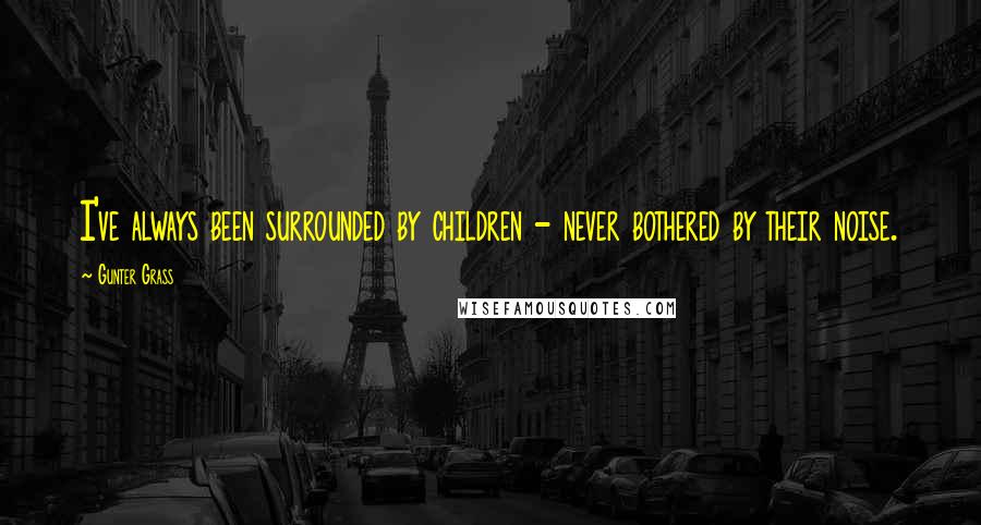 Gunter Grass Quotes: I've always been surrounded by children - never bothered by their noise.