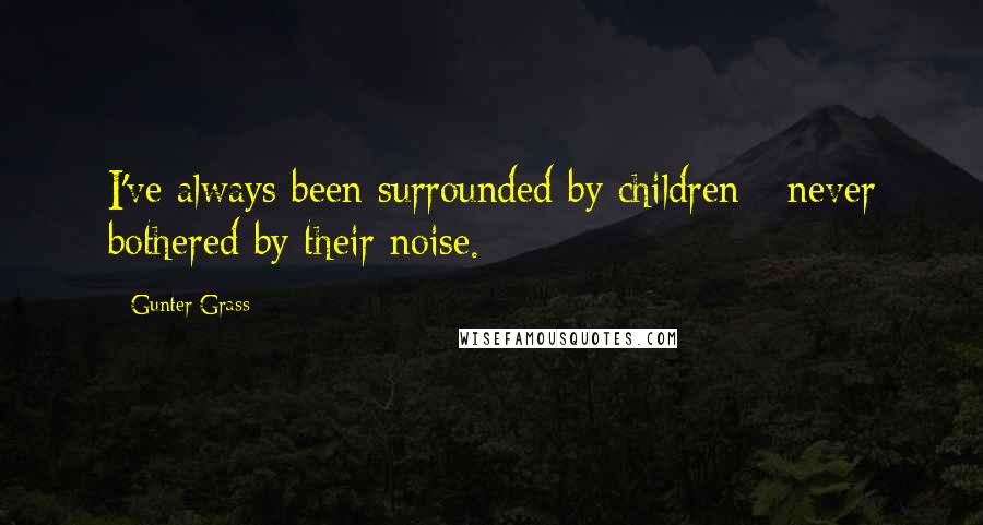 Gunter Grass Quotes: I've always been surrounded by children - never bothered by their noise.