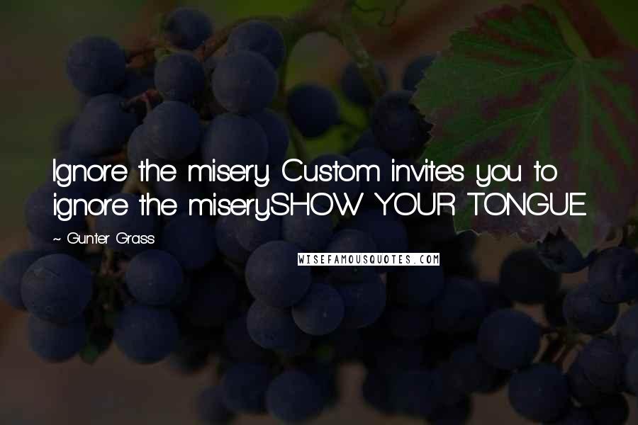 Gunter Grass Quotes: Ignore the misery. Custom invites you to ignore the misery.SHOW YOUR TONGUE