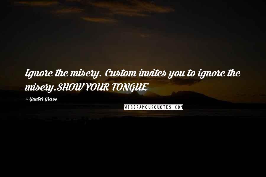 Gunter Grass Quotes: Ignore the misery. Custom invites you to ignore the misery.SHOW YOUR TONGUE