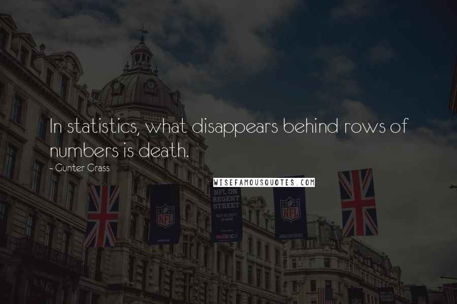 Gunter Grass Quotes: In statistics, what disappears behind rows of numbers is death.