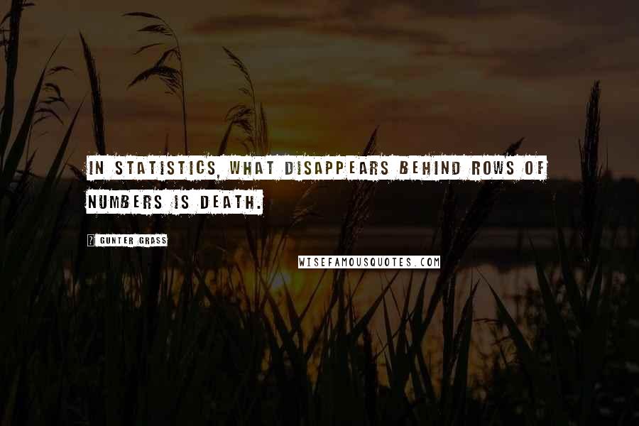 Gunter Grass Quotes: In statistics, what disappears behind rows of numbers is death.