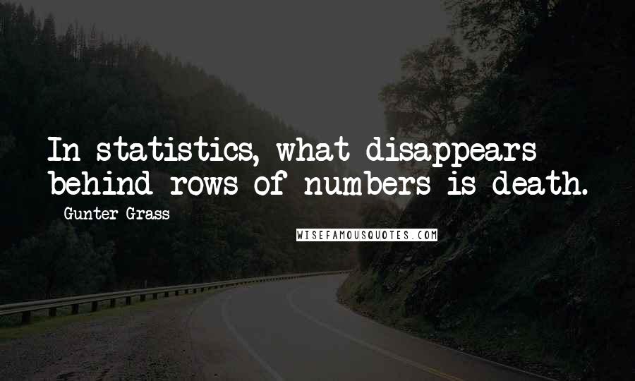 Gunter Grass Quotes: In statistics, what disappears behind rows of numbers is death.